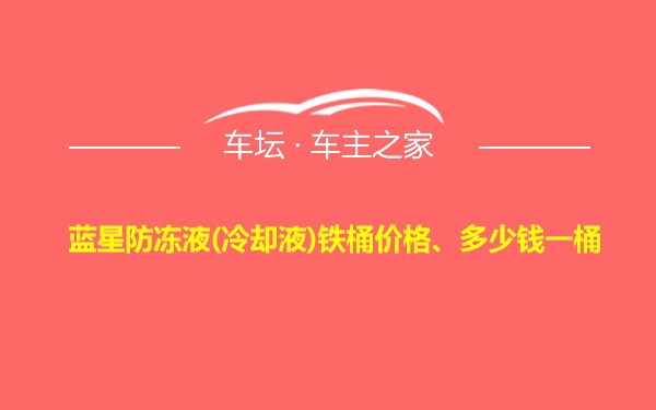 蓝星防冻液(冷却液)铁桶价格、多少钱一桶