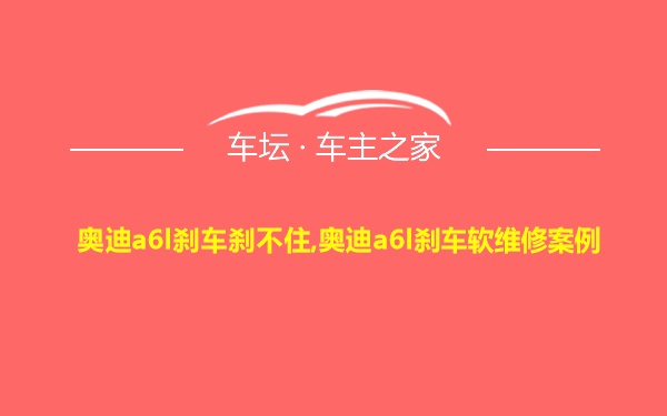 奥迪a6l刹车刹不住,奥迪a6l刹车软维修案例