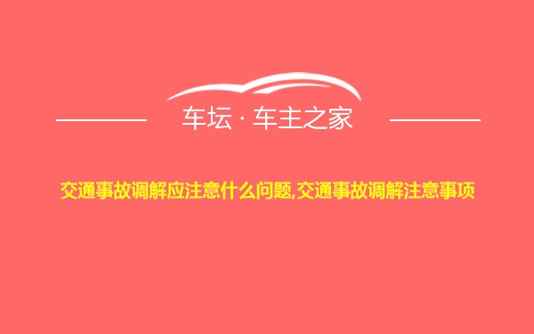 交通事故调解应注意什么问题,交通事故调解注意事项