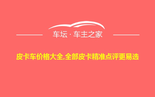 皮卡车价格大全,全部皮卡精准点评更易选