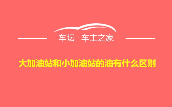 大加油站和小加油站的油有什么区别