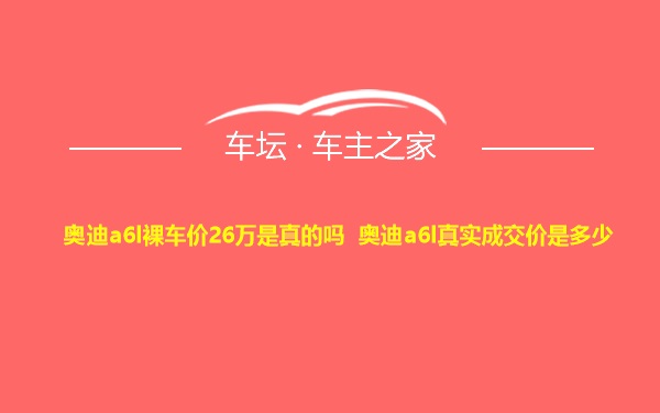 奥迪a6l裸车价26万是真的吗 奥迪a6l真实成交价是多少