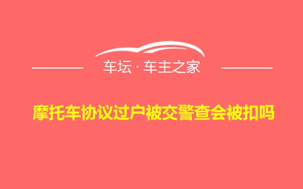 摩托车协议过户被交警查会被扣吗