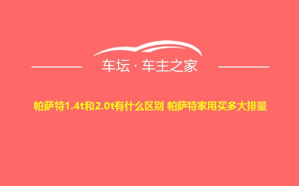 帕萨特1.4t和2.0t有什么区别 帕萨特家用买多大排量