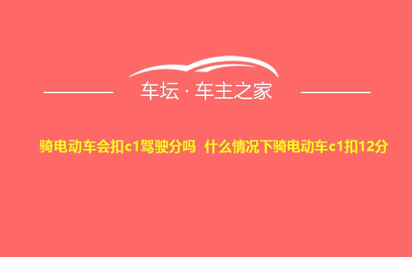 骑电动车会扣c1驾驶分吗 什么情况下骑电动车c1扣12分