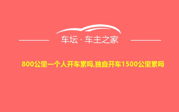 800公里一个人开车累吗,独自开车1500公里累吗