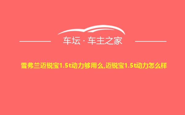 雪弗兰迈锐宝1.5t动力够用么,迈锐宝1.5t动力怎么样