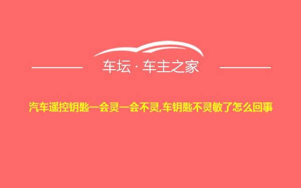 汽车遥控钥匙一会灵一会不灵,车钥匙不灵敏了怎么回事