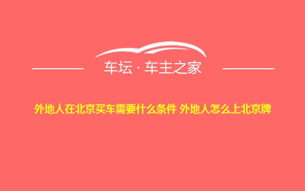 外地人在北京买车需要什么条件 外地人怎么上北京牌