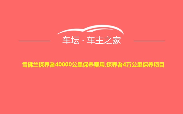 雪佛兰探界者40000公里保养费用,探界者4万公里保养项目