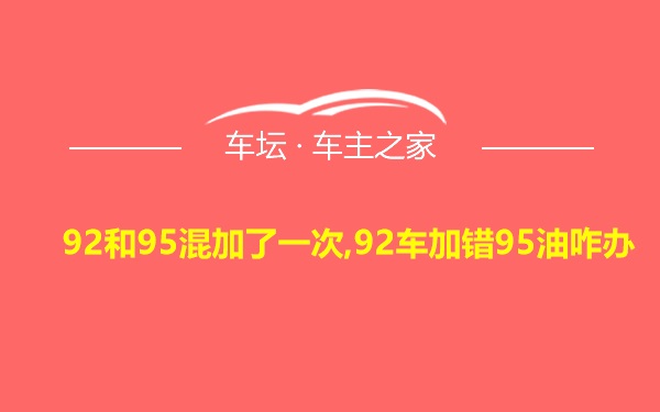 92和95混加了一次,92车加错95油咋办