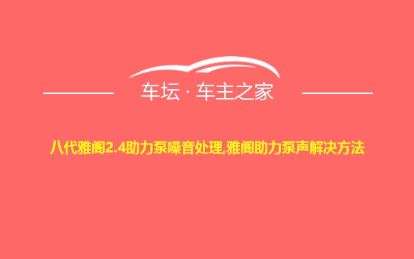 八代雅阁2.4助力泵噪音处理,雅阁助力泵声解决方法