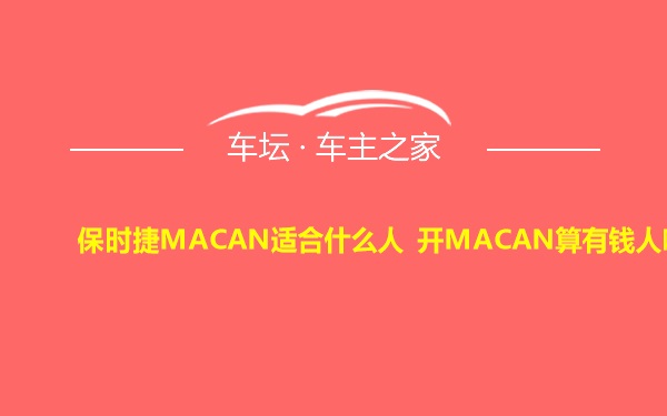 保时捷MACAN适合什么人 开MACAN算有钱人吗