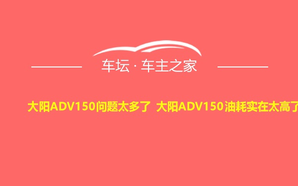 大阳ADV150问题太多了 大阳ADV150油耗实在太高了