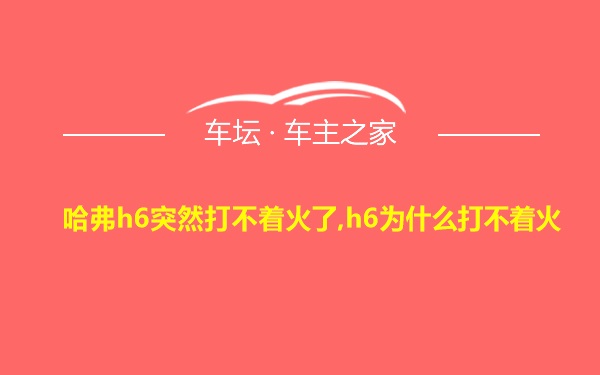 哈弗h6突然打不着火了,h6为什么打不着火