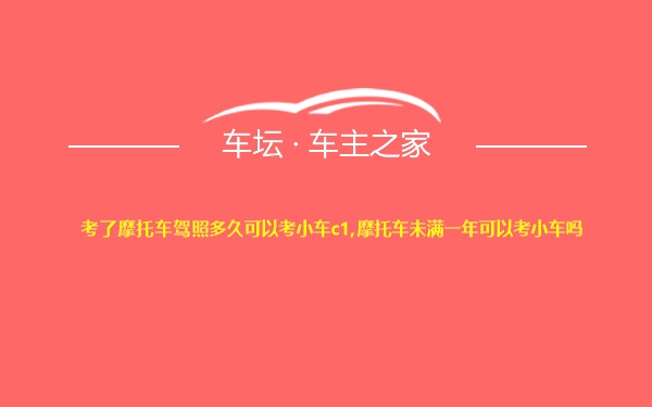 考了摩托车驾照多久可以考小车c1,摩托车未满一年可以考小车吗