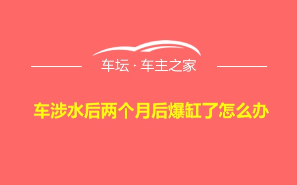 车涉水后两个月后爆缸了怎么办