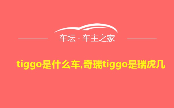 tiggo是什么车,奇瑞tiggo是瑞虎几