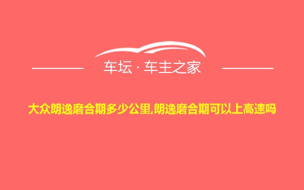 大众朗逸磨合期多少公里,朗逸磨合期可以上高速吗