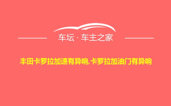 丰田卡罗拉加速有异响,卡罗拉加油门有异响