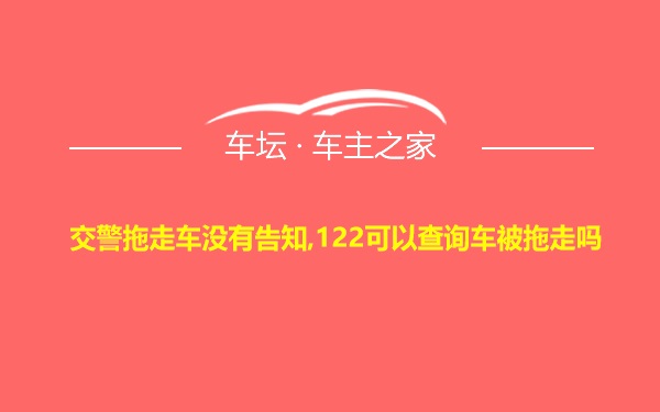 交警拖走车没有告知,122可以查询车被拖走吗