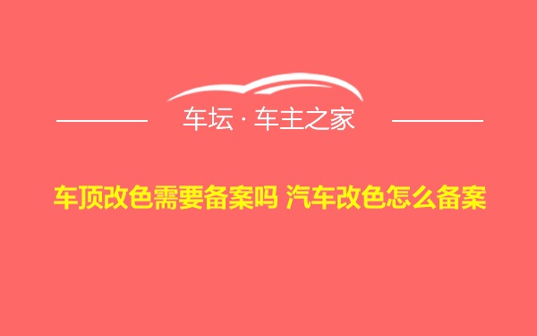 车顶改色需要备案吗 汽车改色怎么备案