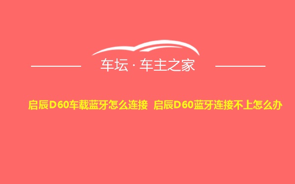 启辰D60车载蓝牙怎么连接 启辰D60蓝牙连接不上怎么办