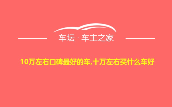 10万左右口碑最好的车,十万左右买什么车好