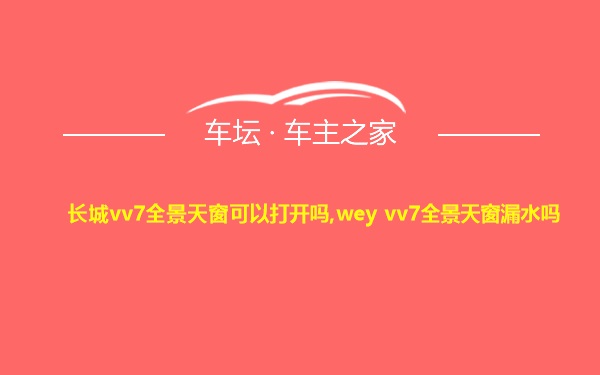 长城vv7全景天窗可以打开吗,wey vv7全景天窗漏水吗