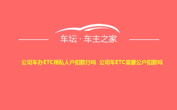 公司车办ETC用私人户扣款行吗 公司车ETC需要公户扣款吗