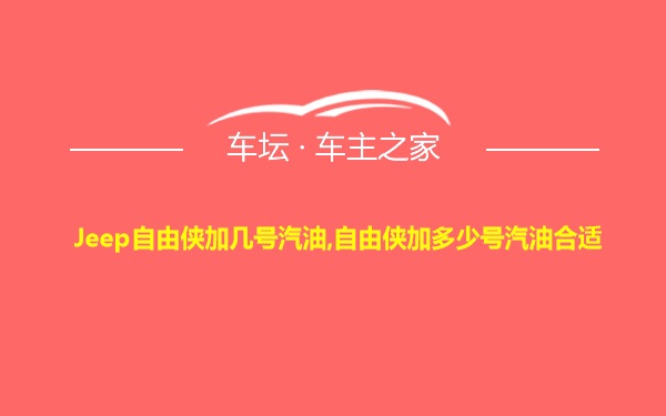 Jeep自由侠加几号汽油,自由侠加多少号汽油合适