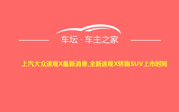 上汽大众途观X最新消息,全新途观X轿跑SUV上市时间