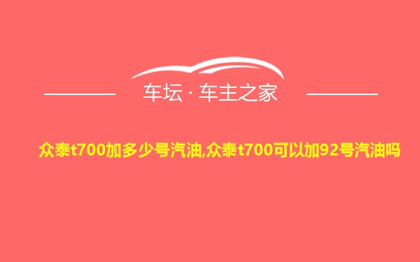 众泰t700加多少号汽油,众泰t700可以加92号汽油吗