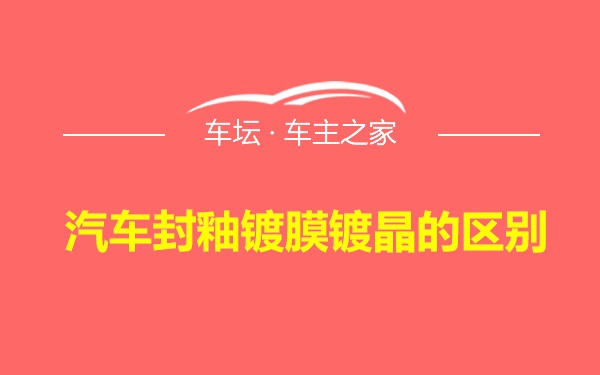 汽车封釉镀膜镀晶的区别