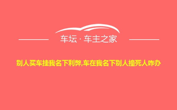 别人买车挂我名下利弊,车在我名下别人撞死人咋办