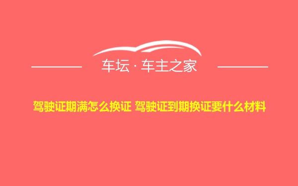 驾驶证期满怎么换证 驾驶证到期换证要什么材料