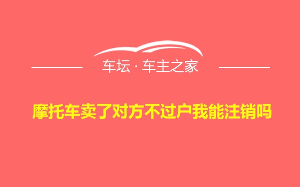 摩托车卖了对方不过户我能注销吗