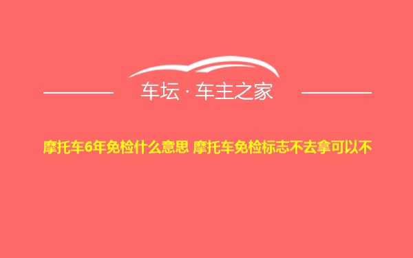 摩托车6年免检什么意思 摩托车免检标志不去拿可以不