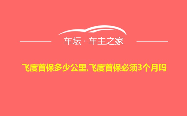 飞度首保多少公里,飞度首保必须3个月吗