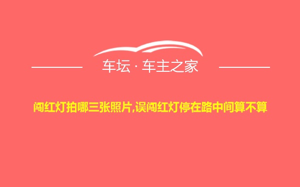 闯红灯拍哪三张照片,误闯红灯停在路中间算不算