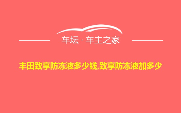 丰田致享防冻液多少钱,致享防冻液加多少