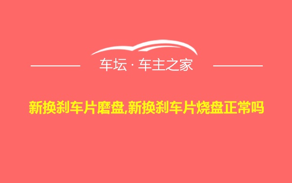 新换刹车片磨盘,新换刹车片烧盘正常吗