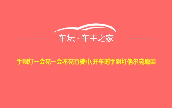 手刹灯一会亮一会不亮行驶中,开车时手刹灯偶尔亮原因