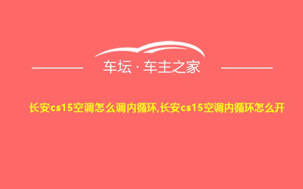 长安cs15空调怎么调内循环,长安cs15空调内循环怎么开