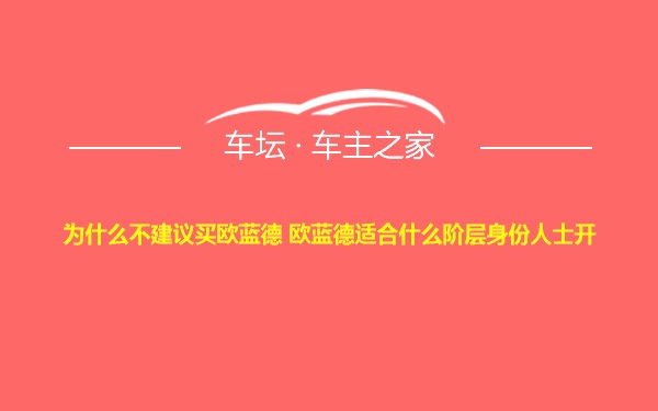 为什么不建议买欧蓝德 欧蓝德适合什么阶层身份人士开