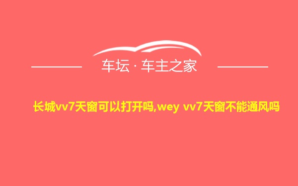 长城vv7天窗可以打开吗,wey vv7天窗不能通风吗