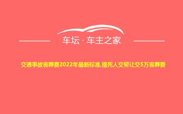 交通事故丧葬费2022年最新标准,撞死人交警让交5万丧葬费