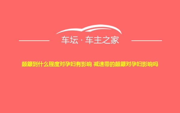 颠簸到什么程度对孕妇有影响 减速带的颠簸对孕妇影响吗