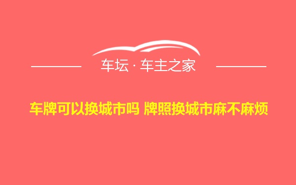 车牌可以换城市吗 牌照换城市麻不麻烦