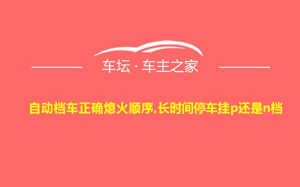 自动档车正确熄火顺序,长时间停车挂p还是n档